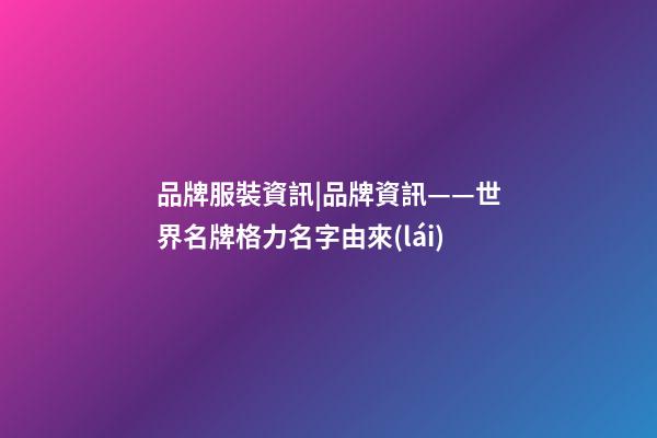 品牌服裝資訊|品牌資訊——世界名牌格力名字由來(lái)